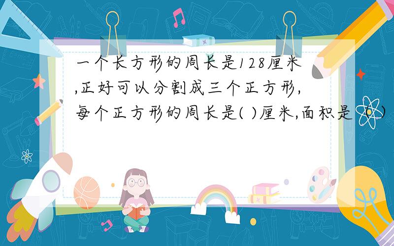 一个长方形的周长是128厘米,正好可以分割成三个正方形,每个正方形的周长是( )厘米,面积是（ ）平方厘米.