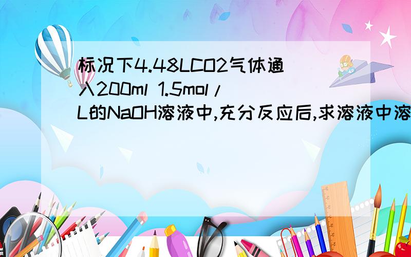 标况下4.48LCO2气体通入200ml 1.5mol/L的NaOH溶液中,充分反应后,求溶液中溶质的物标况下4.48LCO2气体通入200ml 1.5mol/L的NaOH溶液中，充分反应后，求溶液中溶质的物质的量浓度。（假设反应前后溶液