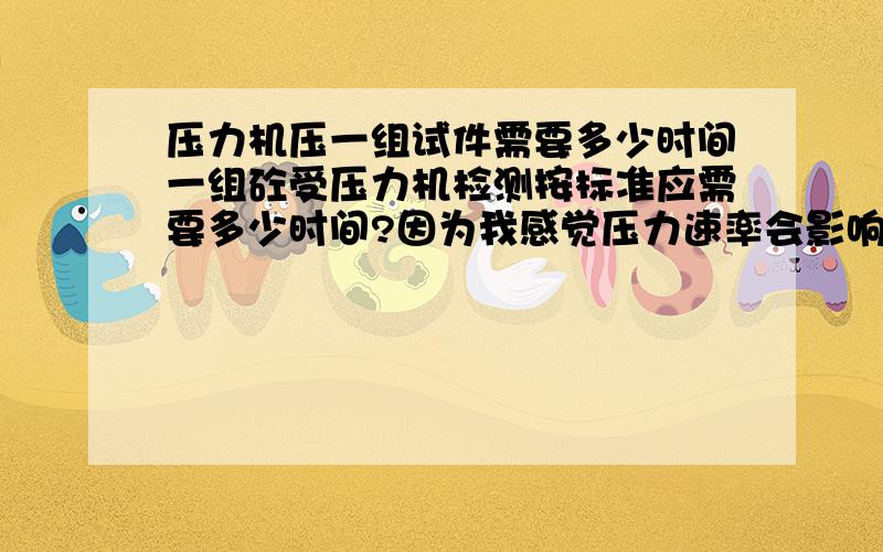 压力机压一组试件需要多少时间一组砼受压力机检测按标准应需要多少时间?因为我感觉压力速率会影响试件的最终强度结果100*100*100