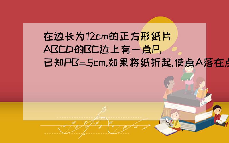 在边长为12cm的正方形纸片ABCD的BC边上有一点P,已知PB=5cm,如果将纸折起,使点A落在点P上,试求折痕的长度.其中如何△ABP≌△NQM