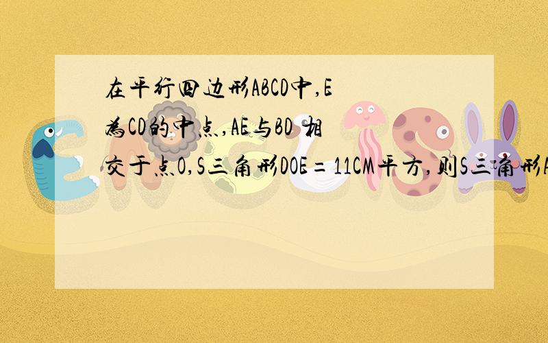 在平行四边形ABCD中,E 为CD的中点,AE与BD 相交于点O,S三角形DOE=11CM平方,则S三角形ADB=能不能把过程写下来，