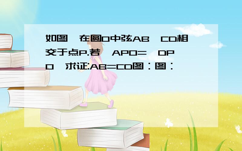 如图,在圆O中弦AB、CD相交于点P.若∠APO=∠DPO,求证:AB=CD图：图：