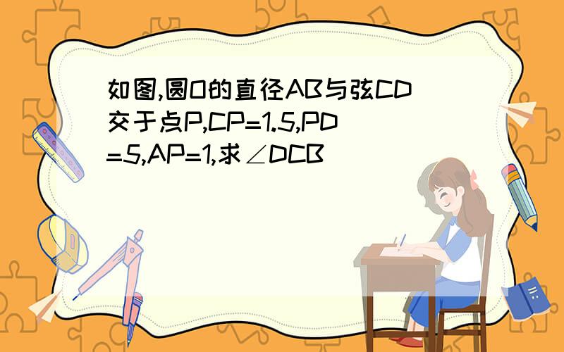 如图,圆O的直径AB与弦CD交于点P,CP=1.5,PD=5,AP=1,求∠DCB