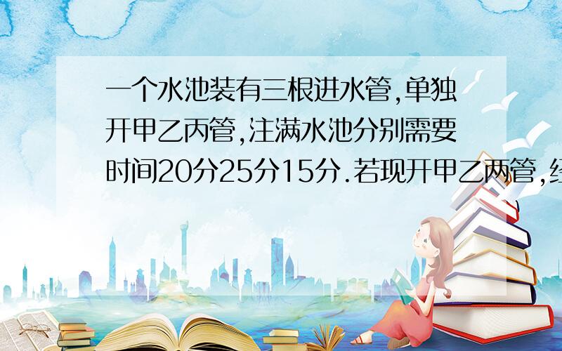 一个水池装有三根进水管,单独开甲乙丙管,注满水池分别需要时间20分25分15分.若现开甲乙两管,经过5分把乙管关上,再开丙管,再过多少时间就能注满水池