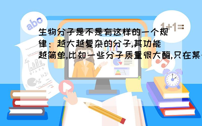 生物分子是不是有这样的一个规律：越大越复杂的分子,其功能越简单,比如一些分子质量很大酶,只在某个催化步骤中起作用；而越简单越小的分子,其功能却很多,这里用到,那里也用到,例子很