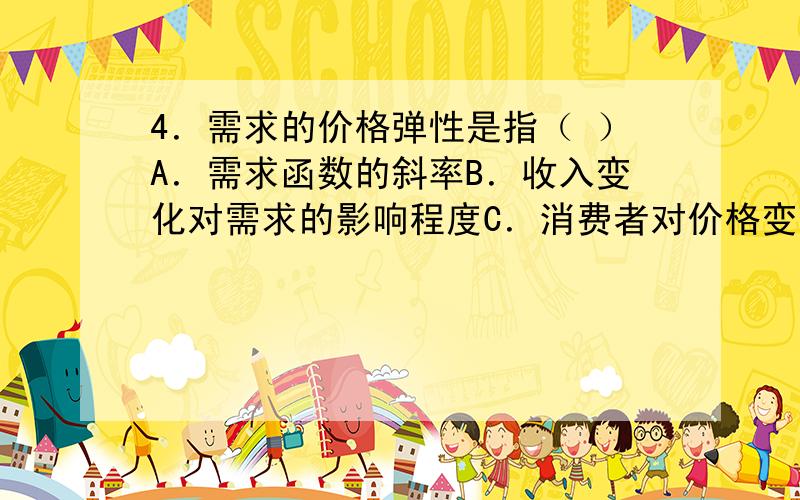 4．需求的价格弹性是指（ ）A．需求函数的斜率B．收入变化对需求的影响程度C．消费者对价格变化的反映程度D．以上说法都正确如果一条直线型的需求曲线与一条曲线型的需求曲线相切,切