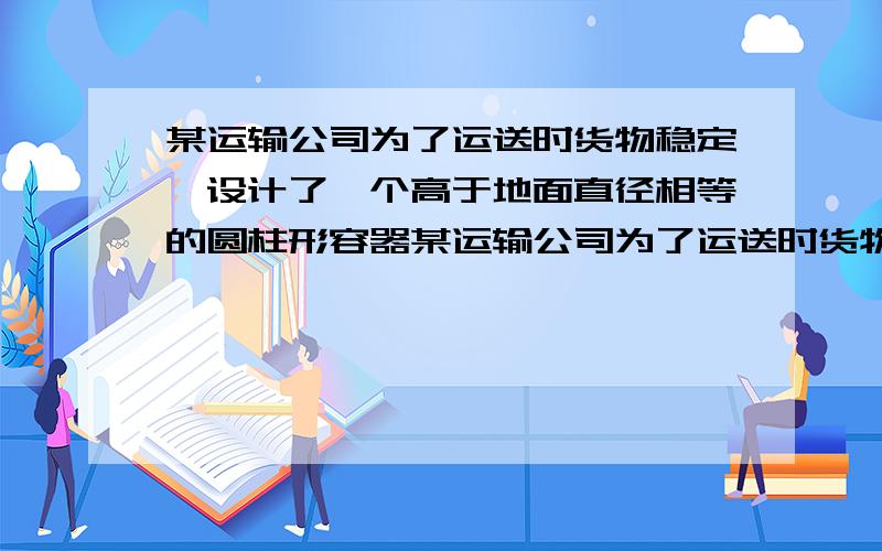 某运输公司为了运送时货物稳定,设计了一个高于地面直径相等的圆柱形容器某运输公司为了运送时货物稳定,设计了一个高于地面直径相等的圆柱形容,并使他的容积为8立方米,试求这个容器