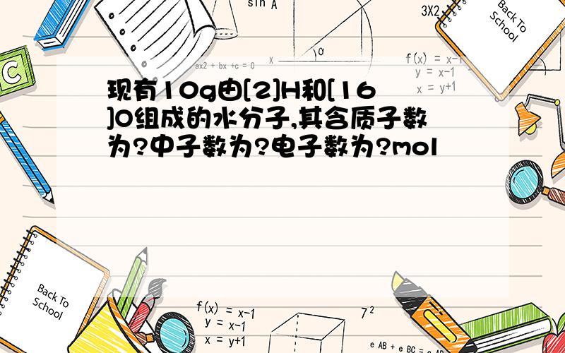 现有10g由[2]H和[16]O组成的水分子,其含质子数为?中子数为?电子数为?mol