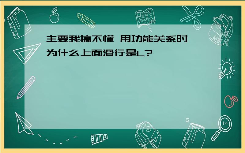 主要我搞不懂 用功能关系时,为什么上面滑行是L?