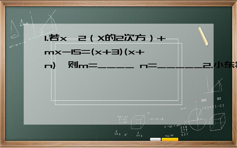 1.若x^2（X的2次方）+mx-15=(x+3)(x+n),则m=____ n=_____2.小东找来一张挂历画包数学课本,已知课本长a厘米,宽b厘米,厚c厘米,小东想将课本封面与封底的每一边都包进去m厘米,则小东应在挂历画上裁下