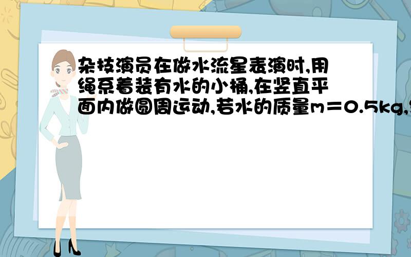 杂技演员在做水流星表演时,用绳系着装有水的小桶,在竖直平面内做圆周运动,若水的质量m＝0.5kg,绳长l＝60cm,（g取9.8m/s2）求：（1）最高点水不流出的最小速率；