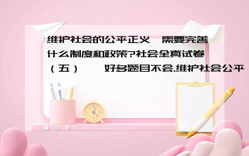 维护社会的公平正义,需要完善什么制度和政策?社会全真试卷（五）——好多题目不会.维护社会公平,实现共同富裕,需要进一步完善什么制度和两个政策.