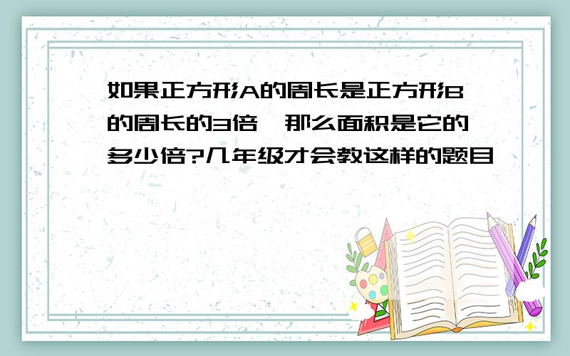 如果正方形A的周长是正方形B的周长的3倍,那么面积是它的多少倍?几年级才会教这样的题目