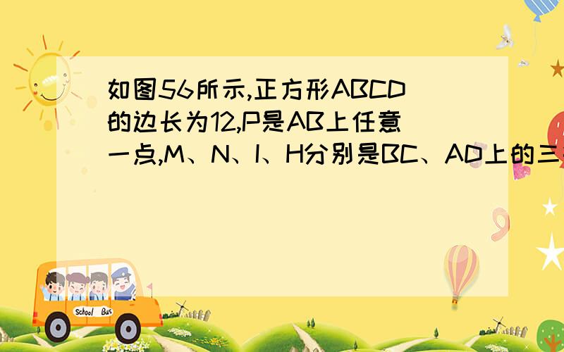 如图56所示,正方形ABCD的边长为12,P是AB上任意一点,M、N、I、H分别是BC、AD上的三等分点...如图56所示,正方形ABCD的边长为12,P是AB上任意一点,M、N、I、H分别是BC、AD上的三等分点,E、F、G是CD上的