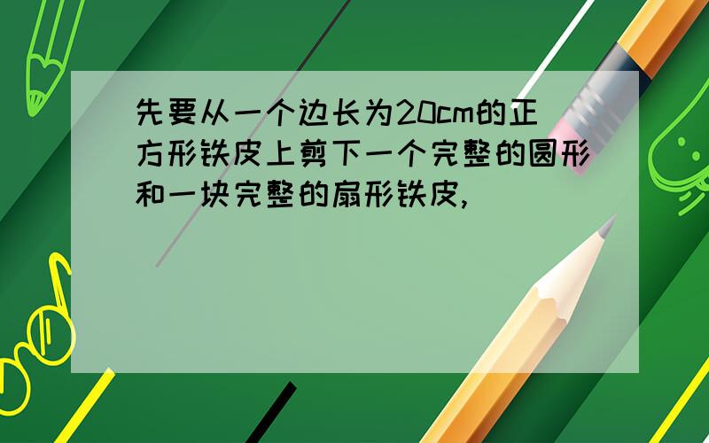 先要从一个边长为20cm的正方形铁皮上剪下一个完整的圆形和一块完整的扇形铁皮,