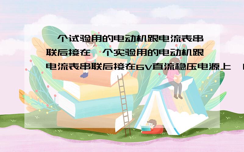 一个试验用的电动机跟电流表串联后接在一个实验用的电动机跟电流表串联后接在6V直流稳压电源上,闭合开关后电动机并没有转动,这时电流表的读数为5A,检查发现电动机轴上的齿轮被卡住了