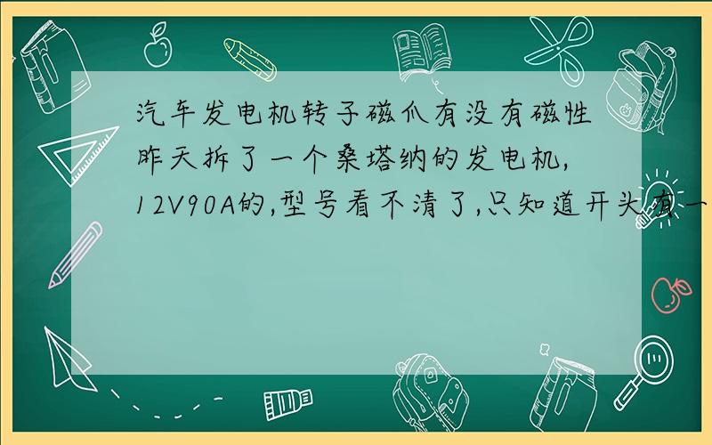 汽车发电机转子磁爪有没有磁性昨天拆了一个桑塔纳的发电机,12V90A的,型号看不清了,只知道开头有一个JZ,后面看不清了.拆开看了看,发电机转子没有磁性,正不正常,好几年没用了.另外在问问,