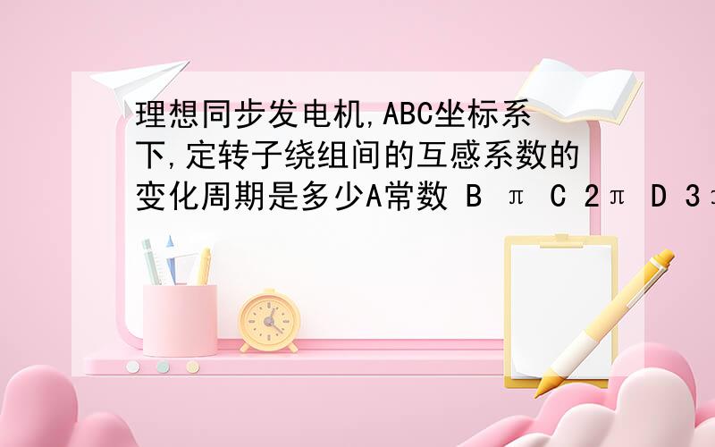 理想同步发电机,ABC坐标系下,定转子绕组间的互感系数的变化周期是多少A常数 B π C 2π D 3π为什么为何定子绕组间的互感系数变化为π