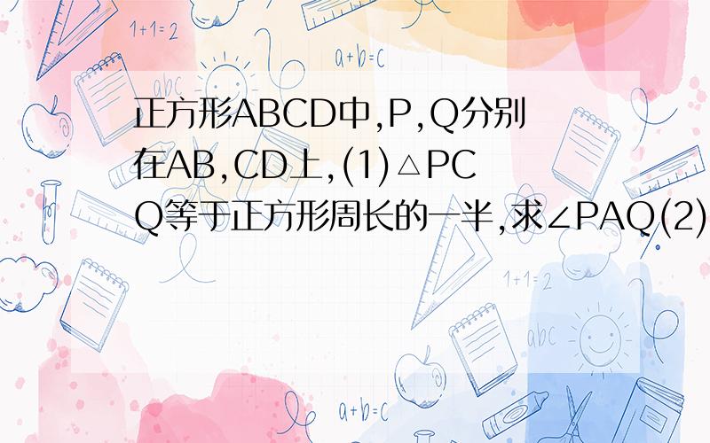 正方形ABCD中,P,Q分别在AB,CD上,(1)△PCQ等于正方形周长的一半,求∠PAQ(2)若∠PAQ=45°,求证：PQ=PB+BQ