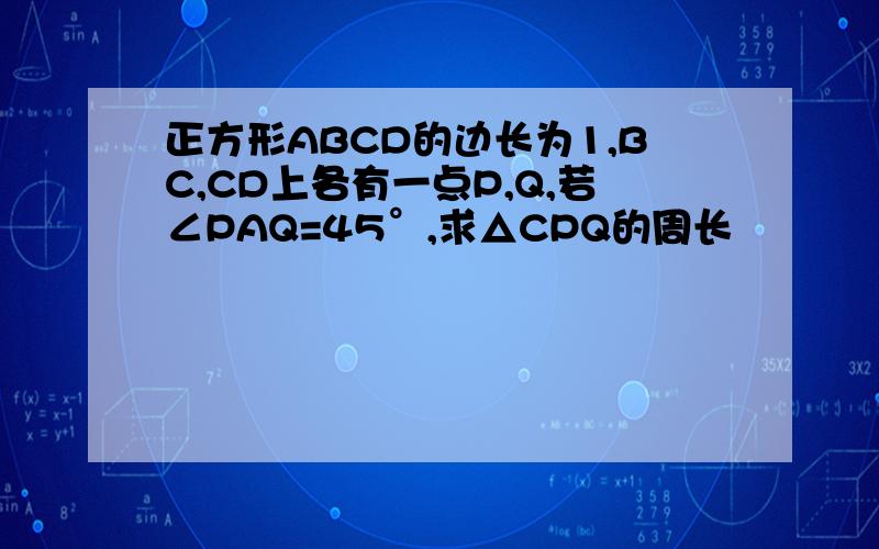 正方形ABCD的边长为1,BC,CD上各有一点P,Q,若∠PAQ=45°,求△CPQ的周长