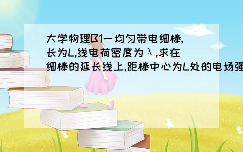 大学物理B1一均匀带电细棒,长为L,线电荷密度为λ,求在细棒的延长线上,距棒中心为L处的电场强度.