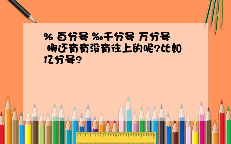 % 百分号 ‰千分号 万分号 哪还有有没有往上的呢?比如亿分号?