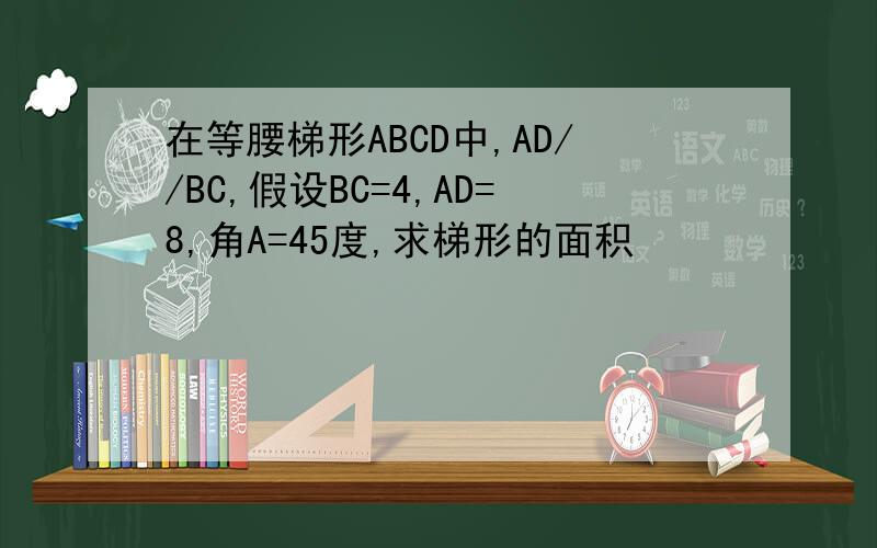 在等腰梯形ABCD中,AD//BC,假设BC=4,AD=8,角A=45度,求梯形的面积