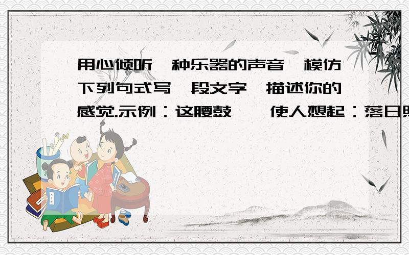 用心倾听一种乐器的声音,模仿下列句式写一段文字,描述你的感觉.示例：这腰鼓……使人想起：落日照大旗,马鸣风萧萧!使人想起：千里的雷声万里的闪!使人想起：晦暗了又明晰、明晰了又