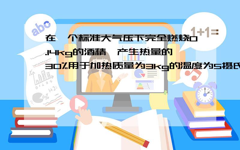 在一个标准大气压下完全燃烧0.14kg的酒精,产生热量的30%用于加热质量为3kg的温度为5摄氏度的水!可将水加热到多少摄氏度?