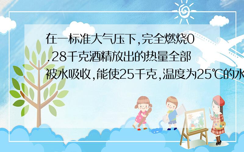 在一标准大气压下,完全燃烧0.28千克酒精放出的热量全部被水吸收,能使25千克,温度为25℃的水升高到多少℃