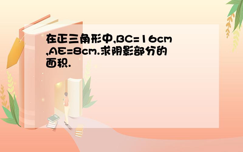 在正三角形中,BC=16cm,AE=8cm.求阴影部分的面积.