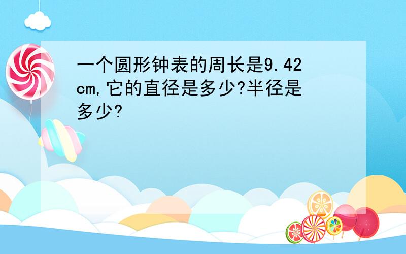 一个圆形钟表的周长是9.42cm,它的直径是多少?半径是多少?