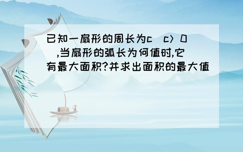 已知一扇形的周长为c(c＞0),当扇形的弧长为何值时,它有最大面积?并求出面积的最大值．