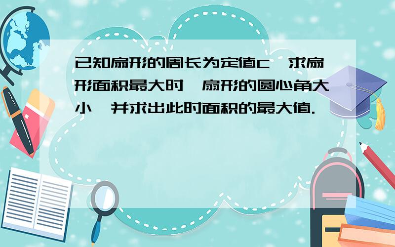 已知扇形的周长为定值C,求扇形面积最大时,扇形的圆心角大小,并求出此时面积的最大值.