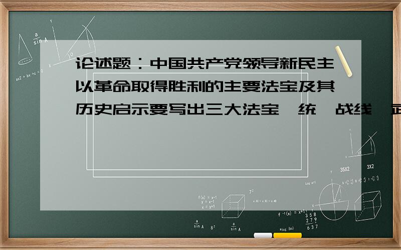 论述题：中国共产党领导新民主以革命取得胜利的主要法宝及其历史启示要写出三大法宝、统一战线、武装斗争、党的建设三个代表