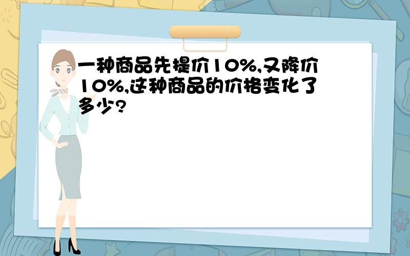 一种商品先提价10%,又降价10%,这种商品的价格变化了多少?