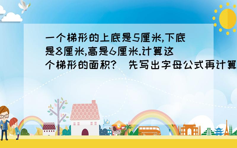 一个梯形的上底是5厘米,下底是8厘米,高是6厘米.计算这个梯形的面积?（先写出字母公式再计算）