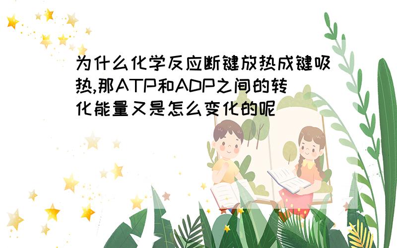 为什么化学反应断键放热成键吸热,那ATP和ADP之间的转化能量又是怎么变化的呢