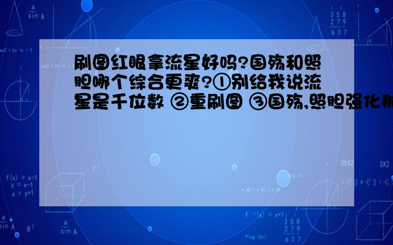 刷图红眼拿流星好吗?国殇和照胆哪个综合更爽?①别给我说流星是千位数 ②重刷图 ③国殇,照胆强化那个无视多?