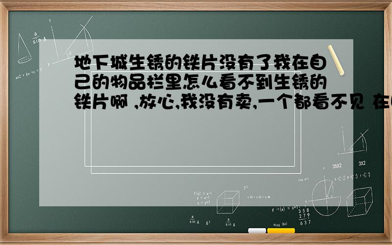 地下城生锈的铁片没有了我在自己的物品栏里怎么看不到生锈的铁片啊 ,放心,我没有卖,一个都看不见 在哪里啊