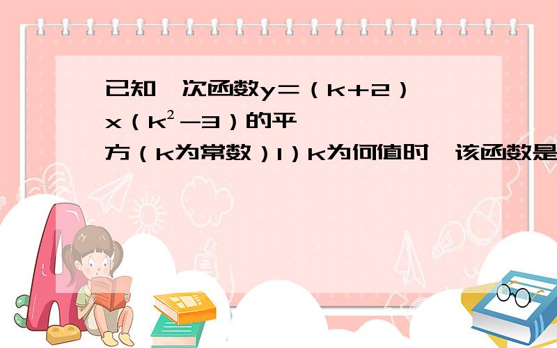 已知一次函数y＝（k＋2）×x（k²-3）的平方（k为常数）1）k为何值时,该函数是正比例函数?2）k为何值时,该函数是正比例函数且其图像过第一、三象限,写出正比例函数解析式；3）k为何值