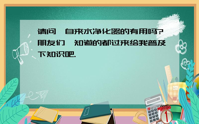 请问,自来水净化器的有用吗?朋友们,知道的都过来给我普及下知识吧.