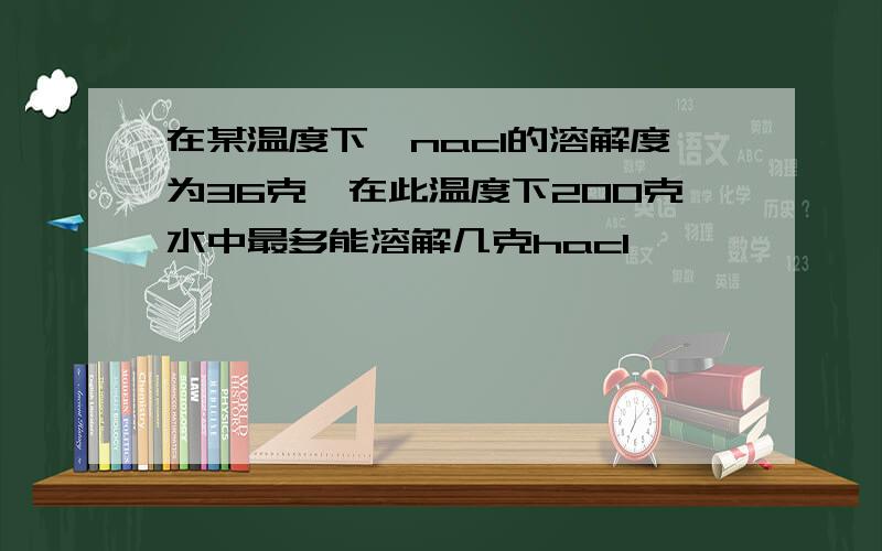 在某温度下,nac1的溶解度为36克,在此温度下200克水中最多能溶解几克hac1