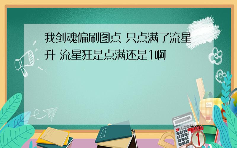 我剑魂偏刷图点 只点满了流星升 流星狂是点满还是1啊