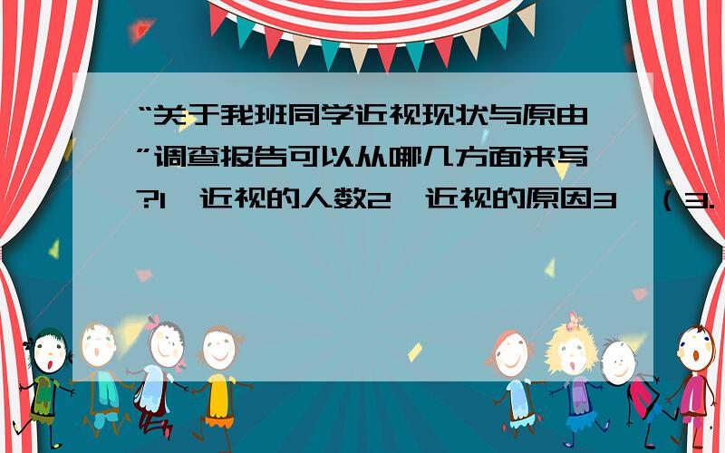 “关于我班同学近视现状与原由”调查报告可以从哪几方面来写?1、近视的人数2、近视的原因3、（3.（ ）4.5..回答括号和省略号部分.