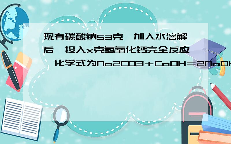 现有碳酸钠53克,加入水溶解后,投入x克氢氧化钙完全反应,化学式为Na2CO3＋CaOH＝2NaOH＋CaCO3,求x