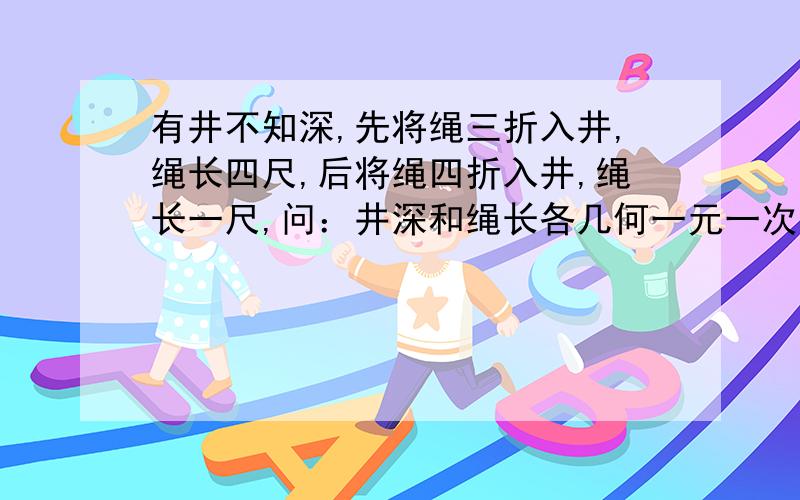 有井不知深,先将绳三折入井,绳长四尺,后将绳四折入井,绳长一尺,问：井深和绳长各几何一元一次方程