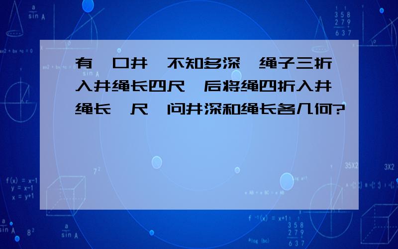 有一口井,不知多深,绳子三折入井绳长四尺,后将绳四折入井绳长一尺,问井深和绳长各几何?