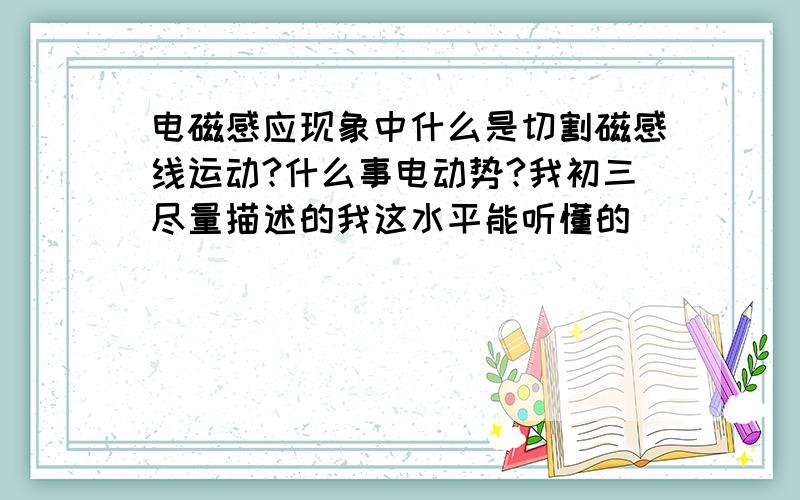 电磁感应现象中什么是切割磁感线运动?什么事电动势?我初三尽量描述的我这水平能听懂的