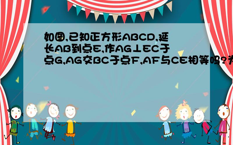 如图,已知正方形ABCD,延长AB到点E,作AG⊥EC于点G,AG交BC于点F,AF与CE相等吗?为什么?大哥大姐我明天就要交了图是一个正方形延长AB到点E，再连接EC，过A点作EC的垂直线AG交BC为点F